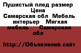 Пушистый плед размер 220*240 › Цена ­ 1 900 - Самарская обл. Мебель, интерьер » Мягкая мебель   . Самарская обл.